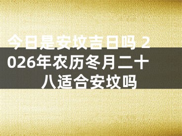 今日是安坟吉日吗 2026年农历冬月二十八适合安坟吗