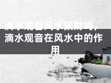 滴水观音风水聚财吗，滴水观音在风水中的作用