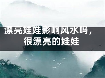 漂亮娃娃影响风水吗，很漂亮的娃娃