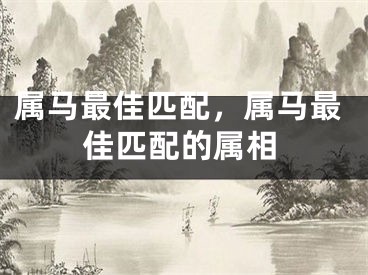 属马最佳匹配,属马最佳匹配的属相