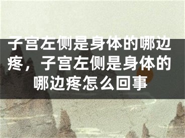子宫左侧是身体的哪边疼,子宫左侧是身体的哪边疼怎么回事
