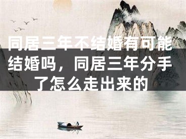 同居三年不结婚有可能结婚吗,同居三年分手了怎么走出来的