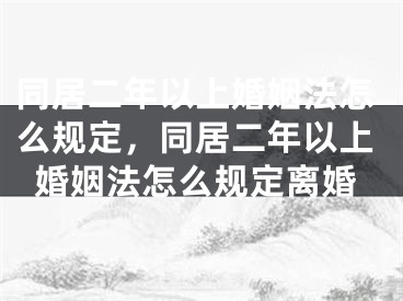 同居二年以上婚姻法怎么规定，同居二年以上婚姻法怎么规定离婚