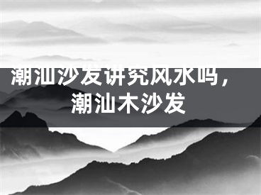 潮汕沙发讲究风水吗，潮汕木沙发