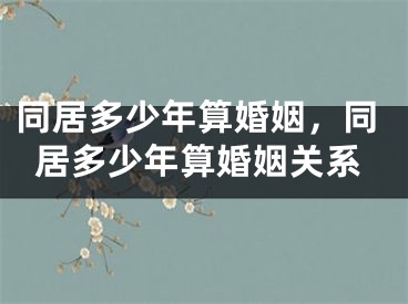 同居多少年算婚姻，同居多少年算婚姻关系
