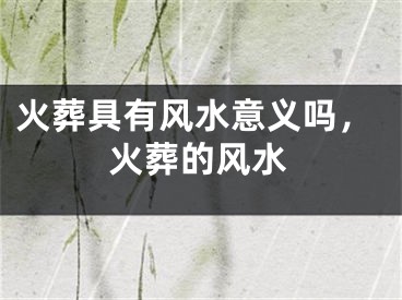 火葬具有风水意义吗,火葬的风水