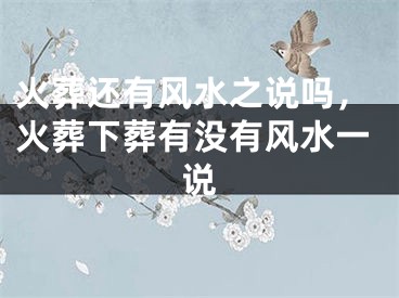 火葬还有风水之说吗,火葬下葬有没有风水一说