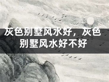 灰色别墅风水好，灰色别墅风水好不好
