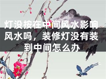 灯没按在中间风水影响风水吗，装修灯没有装到中间怎么办