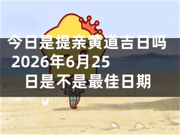 今日是提亲黄道吉日吗 2026年6月25日是不是最佳日期