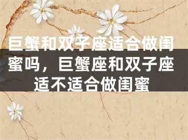 巨蟹和双子座适合做闺蜜吗，巨蟹座和双子座适不适合做闺蜜