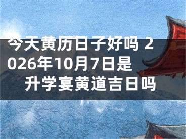 今天黄历日子好吗 2026年10月7日是升学宴黄道吉日吗