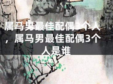 属马男最佳配偶3个人,属马男最佳配偶3个人是谁