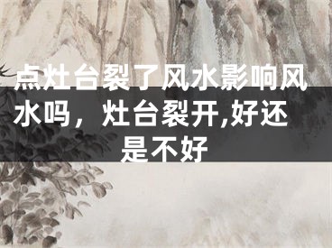 点灶台裂了风水影响风水吗，灶台裂开,好还是不好