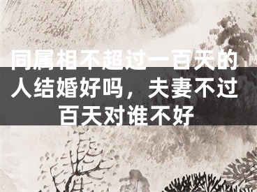 同属相不超过一百天的人结婚好吗,夫妻不过百天对谁不好