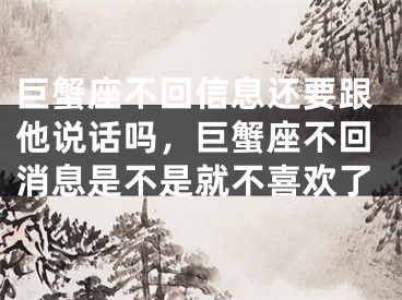 巨蟹座不回信息还要跟他说话吗，巨蟹座不回消息是不是就不喜欢了