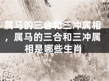 属马的三合和三冲属相，属马的三合和三冲属相是哪些生肖