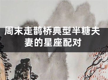 周末走鹊桥典型半糖夫妻的星座配对