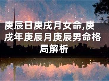 庚辰日庚戌月女命,庚戌年庚辰月庚辰男命格局解析