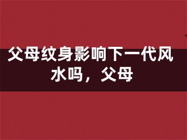 父母纹身影响下一代风水吗，父母