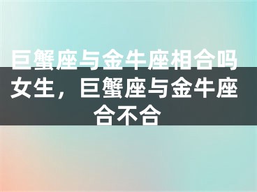 巨蟹座与金牛座相合吗女生，巨蟹座与金牛座合不合