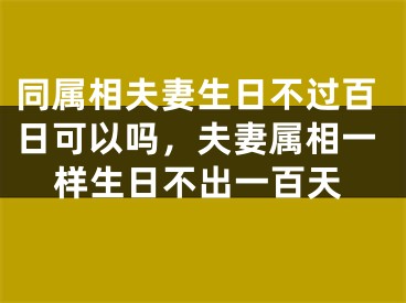 同属相夫妻生日不过百日可以吗，夫妻属相一样生日不出一百天