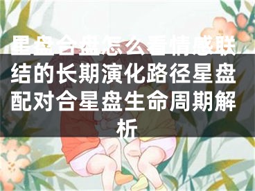星盘合盘怎么看情感联结的长期演化路径星盘配对合星盘生命周期解析