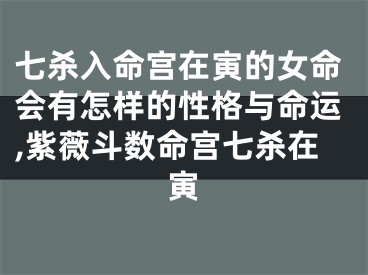 七杀入命宫在寅的女命会有怎样的性格与命运,紫薇斗数命宫七杀在寅