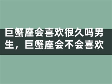 巨蟹座会喜欢很久吗男生，巨蟹座会不会喜欢
