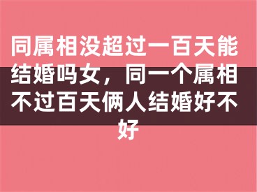 同属相没超过一百天能结婚吗女,同一个属相不过百天俩人结婚好不好