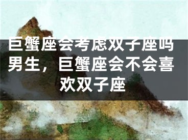 巨蟹座会考虑双子座吗男生，巨蟹座会不会喜欢双子座