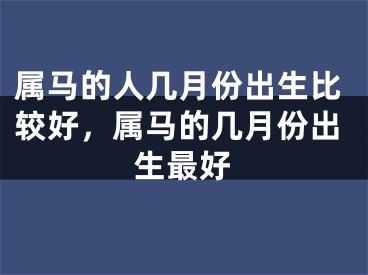 属马的人几月份出生比较好，属马的几月份出生最好