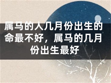 属马的人几月份出生的命最不好,属马的几月份出生最好
