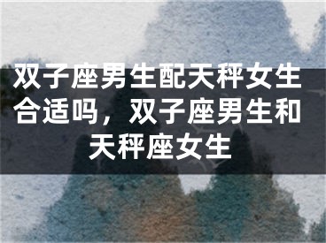 双子座男生配天秤女生合适吗，双子座男生和天秤座女生