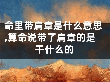 命里带肩章是什么意思,算命说带了肩章的是干什么的