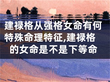 建禄格从强格女命有何特殊命理特征,建禄格的女命是不是下等命