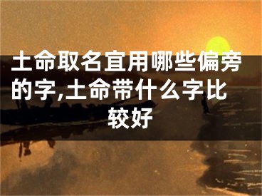 土命取名宜用哪些偏旁的字,土命带什么字比较好
