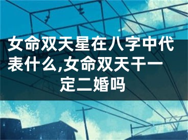 女命双天星在八字中代表什么,女命双天干一定二婚吗