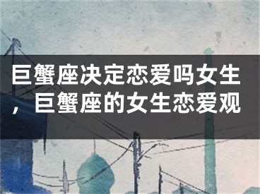 巨蟹座决定恋爱吗女生，巨蟹座的女生恋爱观