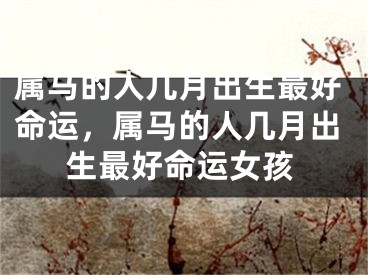 属马的人几月出生最好命运,属马的人几月出生最好命运女孩