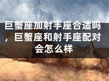 巨蟹座加射手座合适吗，巨蟹座和射手座配对会怎么样