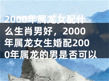 2000年属龙女配什么生肖男好，2000年属龙女生婚配2000年属龙的男是否可以