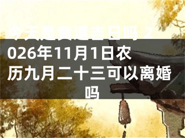 今天是黄道吉日吗 2026年11月1日农历九月二十三可以离婚吗