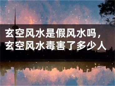 玄空风水是假风水吗，玄空风水毒害了多少人