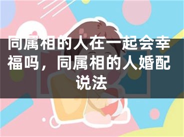 同属相的人在一起会幸福吗，同属相的人婚配说法