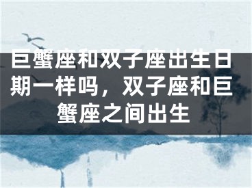 巨蟹座和双子座出生日期一样吗，双子座和巨蟹座之间出生