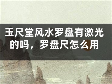 玉尺堂风水罗盘有激光的吗，罗盘尺怎么用