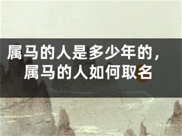 属马的人是多少年的，属马的人如何取名