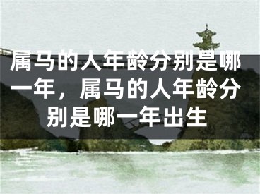 属马的人年龄分别是哪一年,属马的人年龄分别是哪一年出生