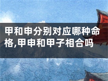 甲和申分别对应哪种命格,甲申和甲子相合吗